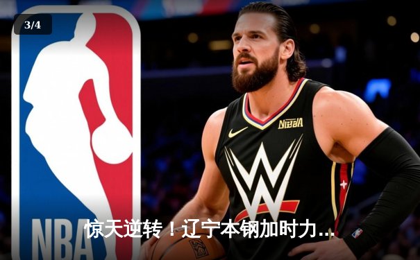 惊天逆转！辽宁本钢加时力克广东宏远，总决赛悬念再起 - 3