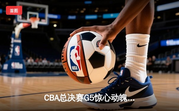CBA总决赛G5惊心动魄：辽宁逆转广东夺队史第四冠 赵继伟关键三分定乾坤