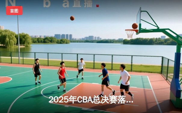 2025年CBA总决赛落幕：辽宁本钢险胜广东宏远，夺得总冠军