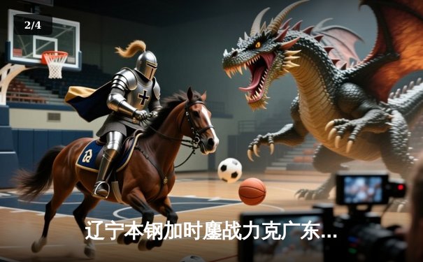 辽宁本钢加时鏖战力克广东华南虎，赵继伟30+12演绎逆转奇迹 - 2