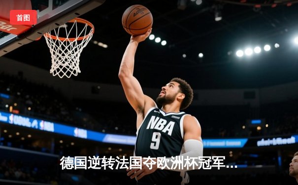 德国逆转法国夺欧洲杯冠军 穆西亚拉加时绝杀创历史