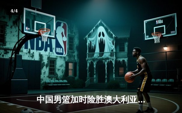 中国男篮加时险胜澳大利亚，周琦28+15主宰内线，张镇麟关键三分救主 - 4