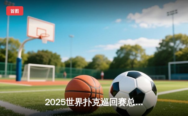 2025世界扑克巡回赛总决赛：中国小将王皓逆转夺冠创历史