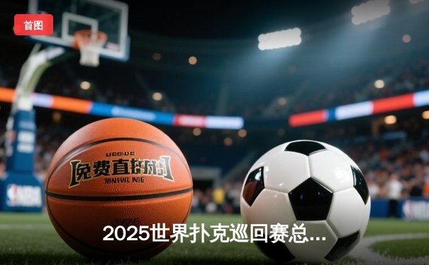 2025世界扑克巡回赛总决赛：中国小将王皓逆转夺冠创历史